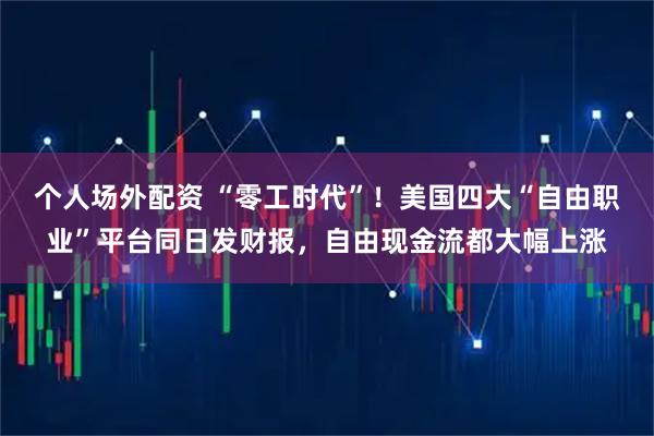 个人场外配资 “零工时代”！美国四大“自由职业”平台同日发财报，自由现金流都大幅上涨