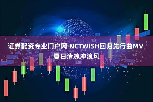 证券配资专业门户网 NCTWISH回归先行曲MV 夏日清凉冲浪风