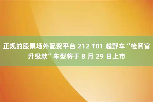 正规的股票场外配资平台 212 T01 越野车“检阅官升级款”车型将于 8 月 29 日上市