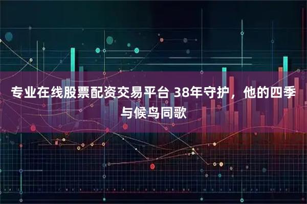 专业在线股票配资交易平台 38年守护，他的四季与候鸟同歌