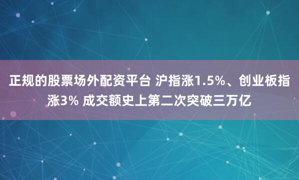 正规的股票场外配资平台 沪指涨1.5%、创业板指涨3% 成交额史上第二次突破三万亿
