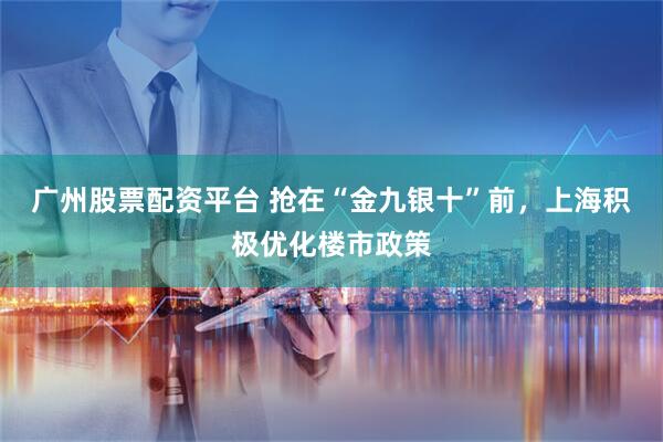 广州股票配资平台 抢在“金九银十”前，上海积极优化楼市政策