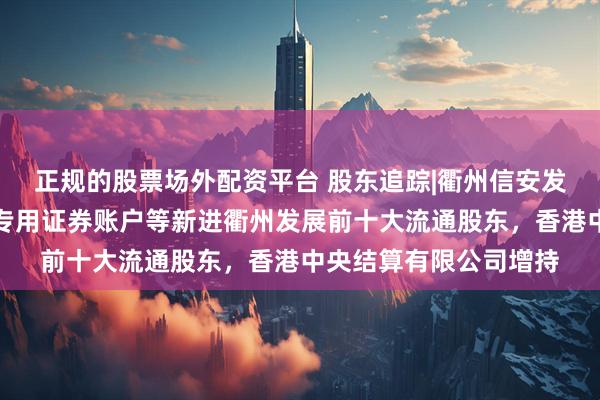 正规的股票场外配资平台 股东追踪|衢州信安发展股份有限公司回购专用证券账户等新进衢州发展前十大流通股东，香港中央结算有限公司增持