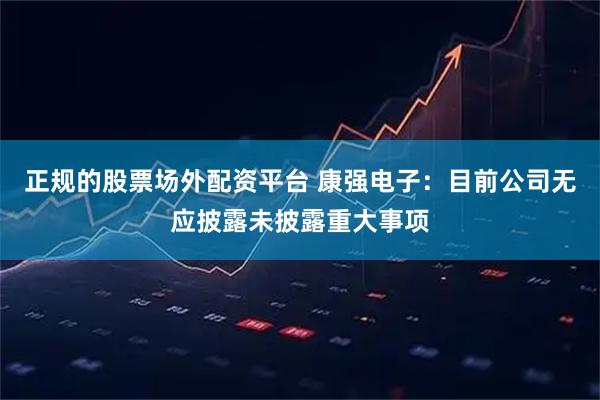 正规的股票场外配资平台 康强电子：目前公司无应披露未披露重大事项