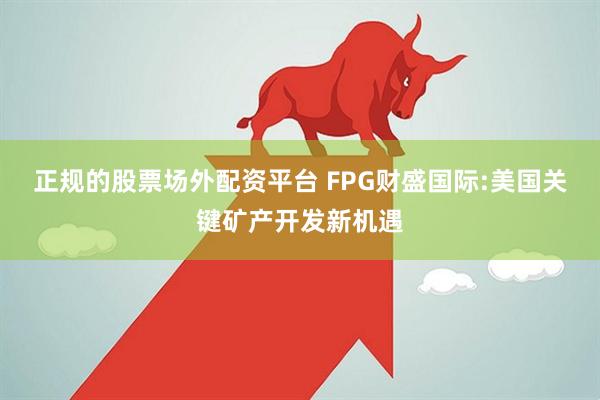 正规的股票场外配资平台 FPG财盛国际:美国关键矿产开发新机遇