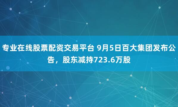 专业在线股票配资交易平台 9月5日百大集团发布公告，股东减持723.6万股