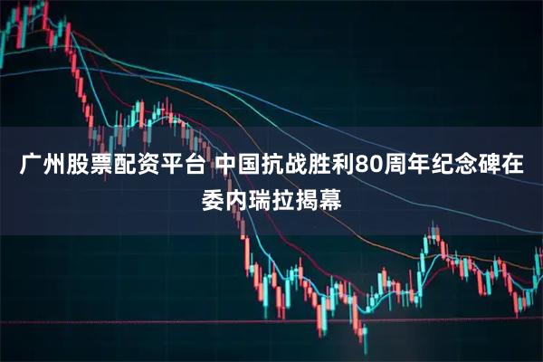 广州股票配资平台 中国抗战胜利80周年纪念碑在委内瑞拉揭幕