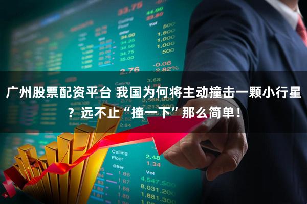 广州股票配资平台 我国为何将主动撞击一颗小行星？远不止“撞一下”那么简单！