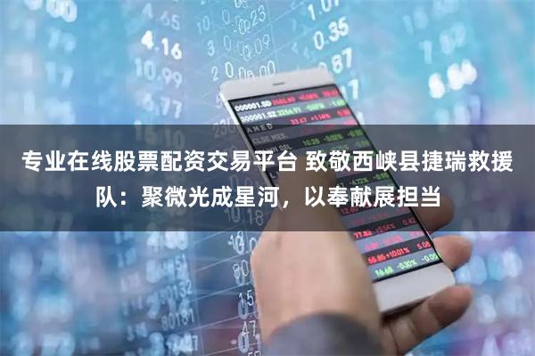 专业在线股票配资交易平台 致敬西峡县捷瑞救援队：聚微光成星河，以奉献展担当