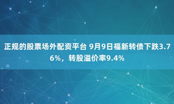 正规的股票场外配资平台 9月9日福新转债下跌3.76%，转股溢价率9.4%