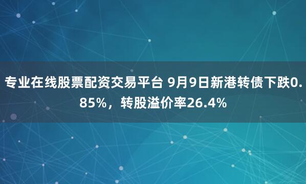 专业在线股票配资交易平台 9月9日新港转债下跌0.85%，转股溢价率26.4%