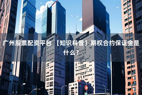 广州股票配资平台 【知识科普】期权合约保证金是什么？