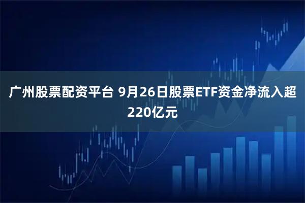 广州股票配资平台 9月26日股票ETF资金净流入超220亿元