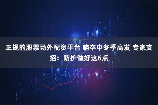 正规的股票场外配资平台 脑卒中冬季高发 专家支招：防护做好这6点