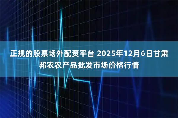 正规的股票场外配资平台 2025年12月6日甘肃邦农农产品批发市场价格行情