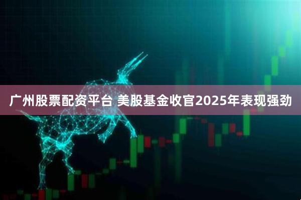广州股票配资平台 美股基金收官2025年表现强劲