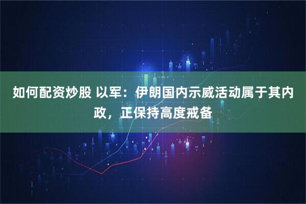 如何配资炒股 以军：伊朗国内示威活动属于其内政，正保持高度戒备