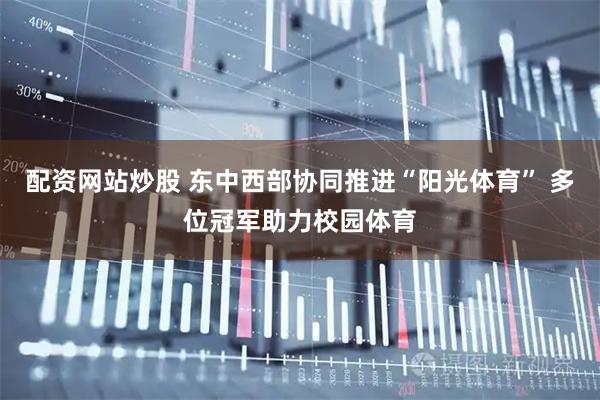 配资网站炒股 东中西部协同推进“阳光体育” 多位冠军助力校园体育