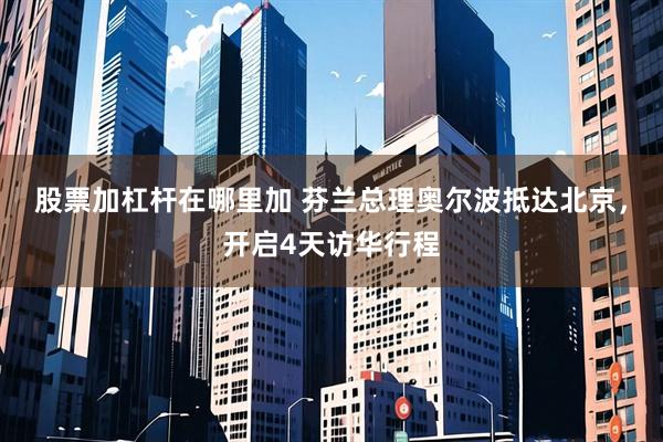 股票加杠杆在哪里加 芬兰总理奥尔波抵达北京，开启4天访华行程