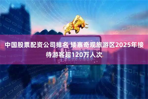 中国股票配资公司排名 矮寨奇观旅游区2025年接待游客超120万人次