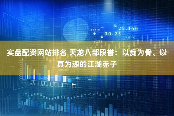 实盘配资网站排名 天龙八部段誉：以痴为骨、以真为魂的江湖赤子