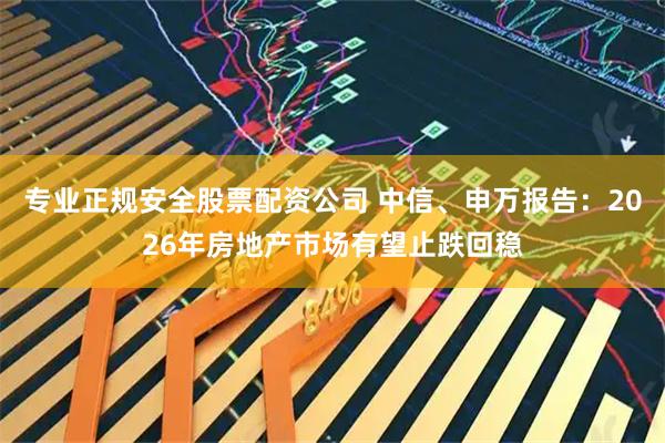 专业正规安全股票配资公司 中信、申万报告：2026年房地产市场有望止跌回稳