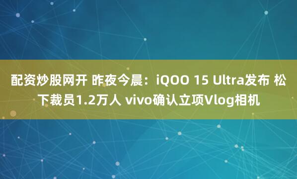 配资炒股网开 昨夜今晨：iQOO 15 Ultra发布 松下裁员1.2万人 vivo确认立项Vlog相机