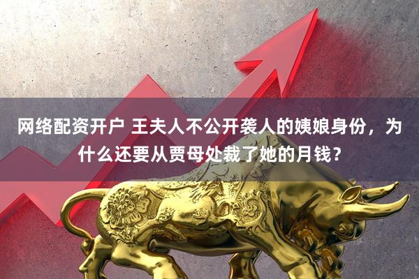 网络配资开户 王夫人不公开袭人的姨娘身份，为什么还要从贾母处裁了她的月钱？
