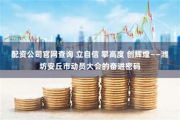 配资公司官网查询 立自信 攀高度 创辉煌——潍坊安丘市动员大会的奋进密码