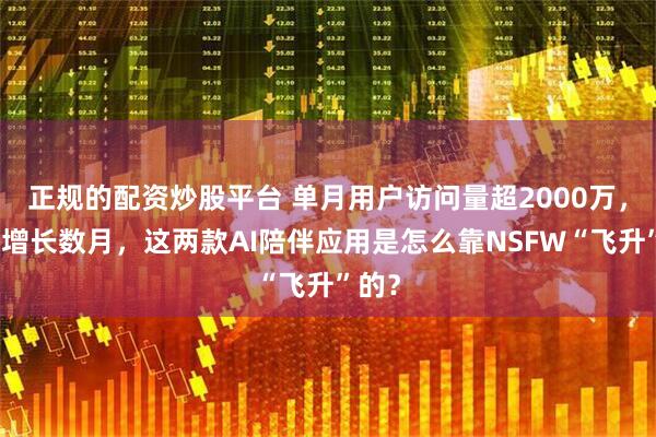 正规的配资炒股平台 单月用户访问量超2000万，持续增长数月，这两款AI陪伴应用是怎么靠NSFW“飞升”的？