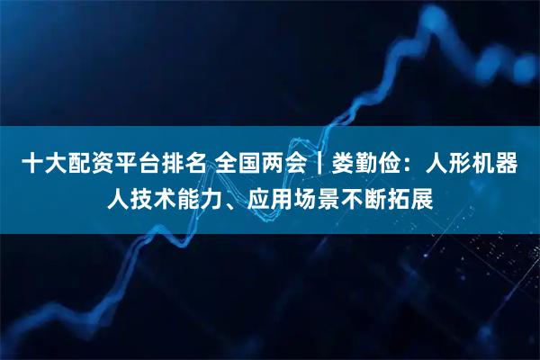 十大配资平台排名 全国两会｜娄勤俭：人形机器人技术能力、应用场景不断拓展