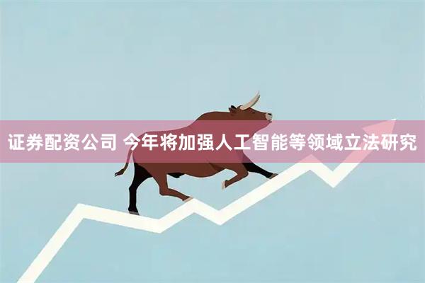 证券配资公司 今年将加强人工智能等领域立法研究
