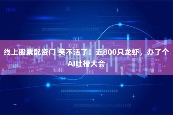 线上股票配资门 笑不活了！近800只龙虾，办了个AI吐槽大会