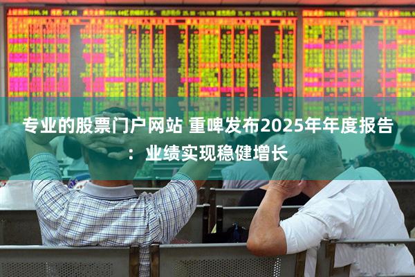 专业的股票门户网站 重啤发布2025年年度报告：业绩实现稳健增长