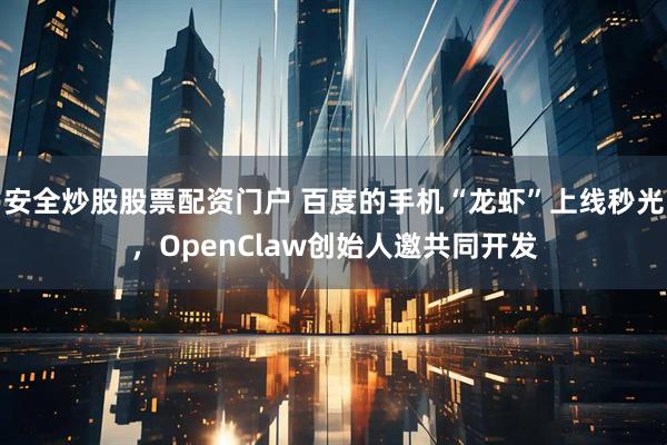安全炒股股票配资门户 百度的手机“龙虾”上线秒光，OpenClaw创始人邀共同开发