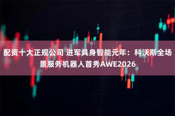 配资十大正规公司 进军具身智能元年：科沃斯全场景服务机器人首秀AWE2026