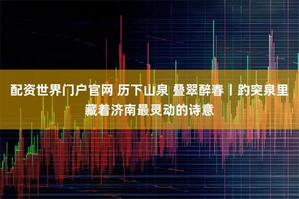 配资世界门户官网 历下山泉 叠翠醉春丨趵突泉里藏着济南最灵动的诗意